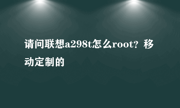 请问联想a298t怎么root？移动定制的