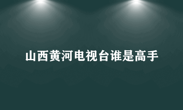 山西黄河电视台谁是高手