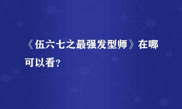 《伍六七之最强发型师》在哪可以看？