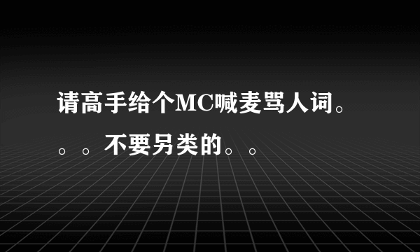 请高手给个MC喊麦骂人词。。。不要另类的。。