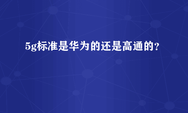 5g标准是华为的还是高通的？