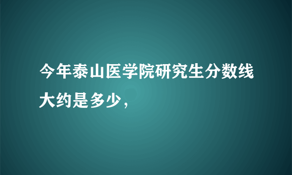 今年泰山医学院研究生分数线大约是多少，