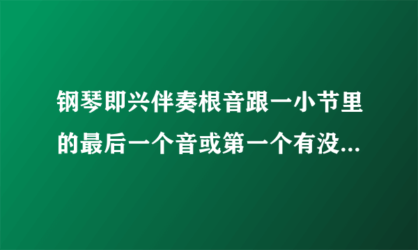 钢琴即兴伴奏根音跟一小节里的最后一个音或第一个有没有关系?有的话请跟我说下。在下很菜