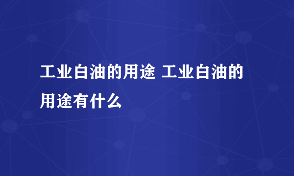 工业白油的用途 工业白油的用途有什么