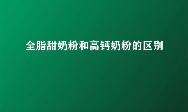 全脂甜奶粉和高钙奶粉的区别