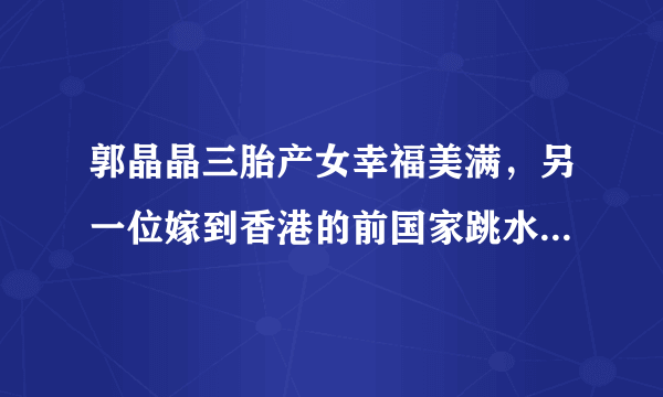 郭晶晶三胎产女幸福美满，另一位嫁到香港的前国家跳水队队员伏明霞过着怎样的生活呢？