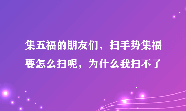 集五福的朋友们，扫手势集福要怎么扫呢，为什么我扫不了