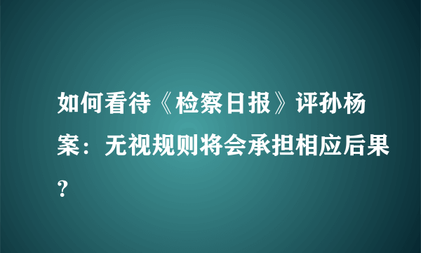 如何看待《检察日报》评孙杨案：无视规则将会承担相应后果？