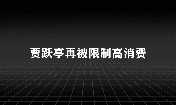 贾跃亭再被限制高消费