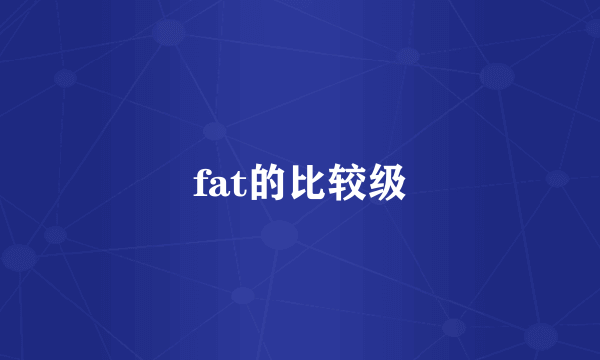 fat的比较级