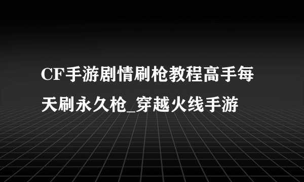 CF手游剧情刷枪教程高手每天刷永久枪_穿越火线手游