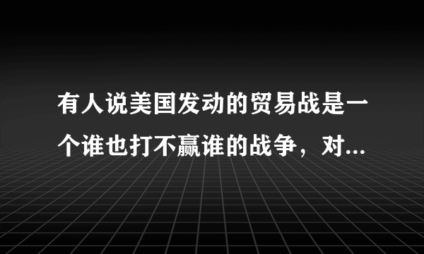 有人说美国发动的贸易战是一个谁也打不赢谁的战争，对此你怎么看？