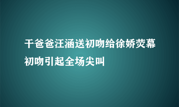 干爸爸汪涵送初吻给徐娇荧幕初吻引起全场尖叫