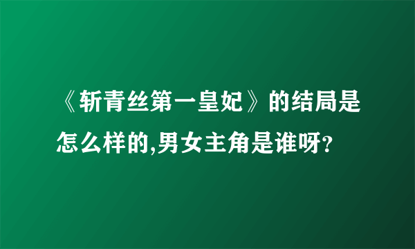 《斩青丝第一皇妃》的结局是怎么样的,男女主角是谁呀？