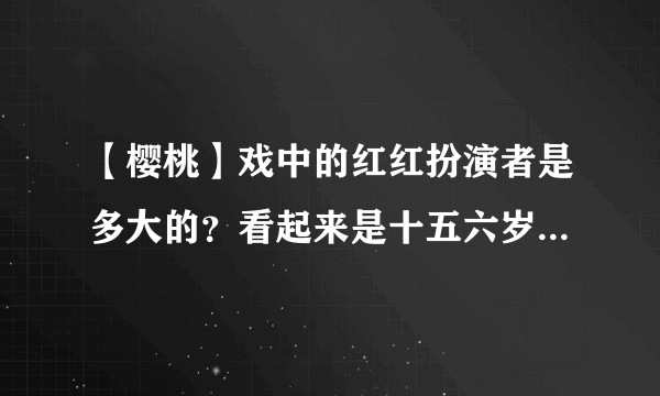 【樱桃】戏中的红红扮演者是多大的？看起来是十五六岁，可是到底多大呢？？？？？