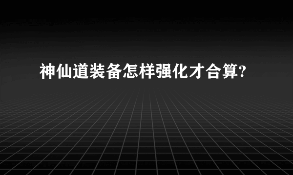 神仙道装备怎样强化才合算?