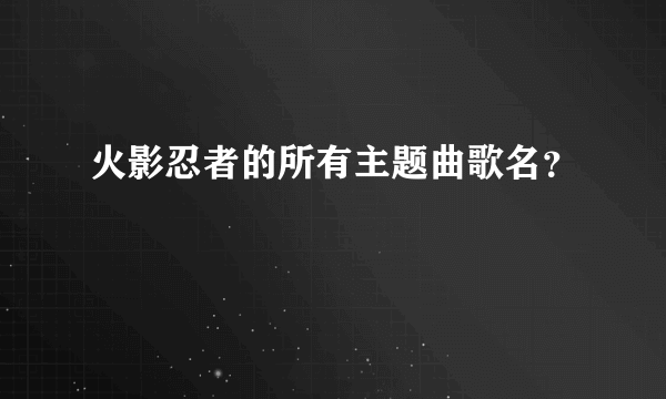 火影忍者的所有主题曲歌名？