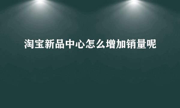 淘宝新品中心怎么增加销量呢