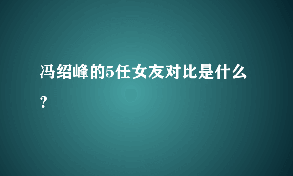 冯绍峰的5任女友对比是什么？