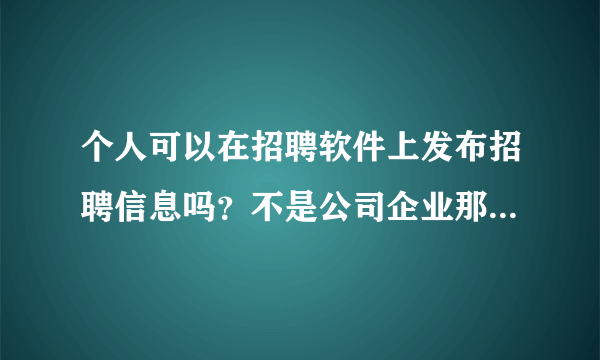 个人可以在招聘软件上发布招聘信息吗？不是公司企业那种，就是自己个人招聘可以吗？