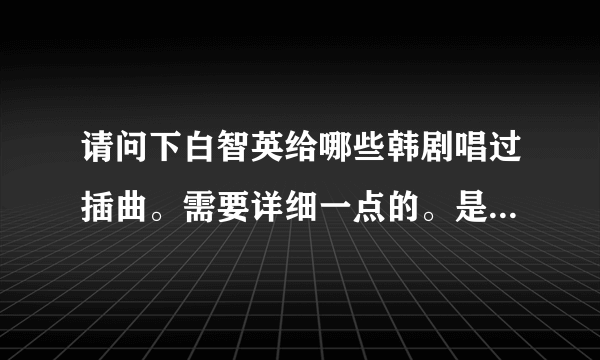 请问下白智英给哪些韩剧唱过插曲。需要详细一点的。是什麼电视剧的什麼歌。然后如果有别的好听的也可以~