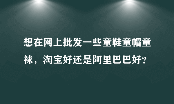 想在网上批发一些童鞋童帽童袜，淘宝好还是阿里巴巴好？