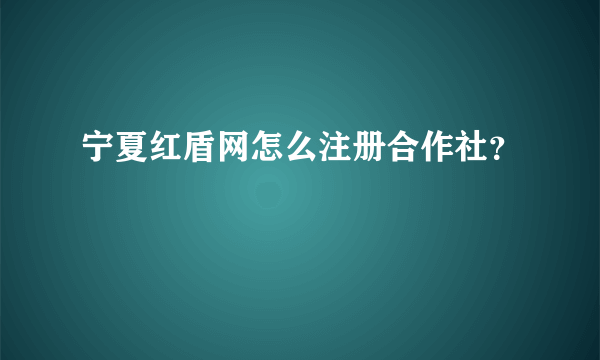 宁夏红盾网怎么注册合作社？