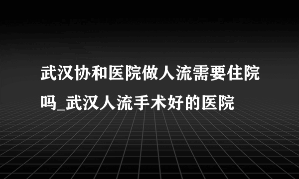 武汉协和医院做人流需要住院吗_武汉人流手术好的医院