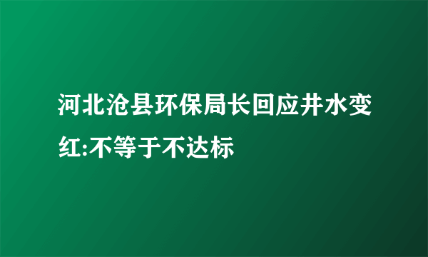 河北沧县环保局长回应井水变红:不等于不达标