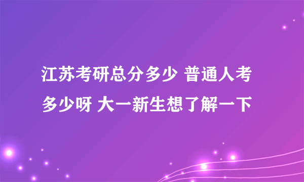 江苏考研总分多少 普通人考多少呀 大一新生想了解一下