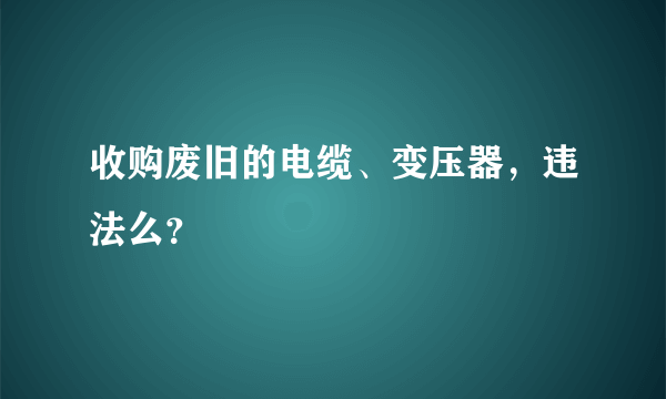 收购废旧的电缆、变压器，违法么？