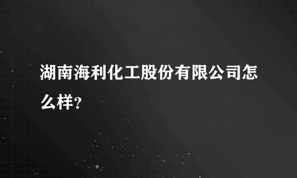 湖南海利化工股份有限公司怎么样？