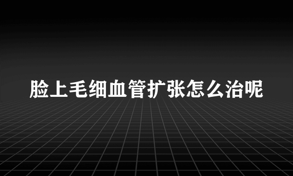 脸上毛细血管扩张怎么治呢