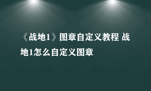 《战地1》图章自定义教程 战地1怎么自定义图章