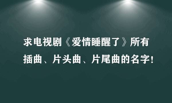 求电视剧《爱情睡醒了》所有插曲、片头曲、片尾曲的名字！