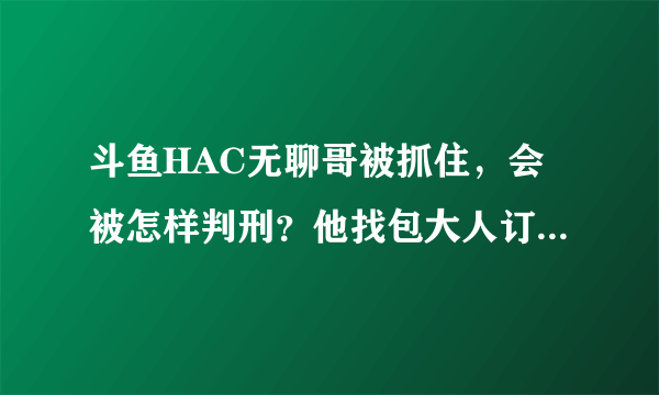 斗鱼HAC无聊哥被抓住，会被怎样判刑？他找包大人订的3台18万的电脑算不算诈骗？