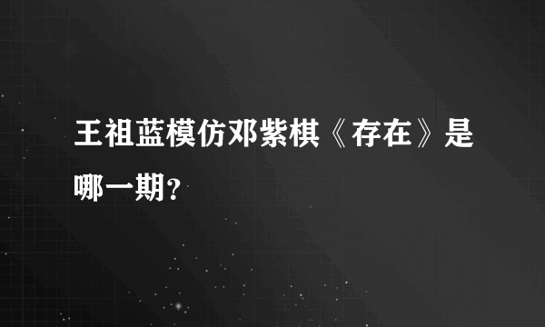 王祖蓝模仿邓紫棋《存在》是哪一期？