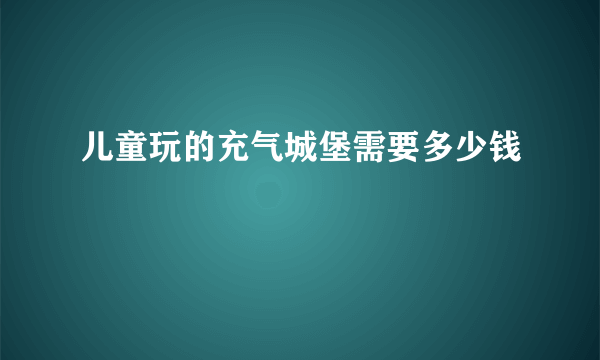 儿童玩的充气城堡需要多少钱