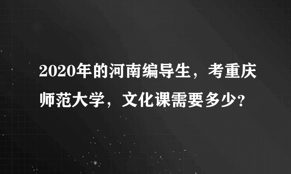 2020年的河南编导生，考重庆师范大学，文化课需要多少？