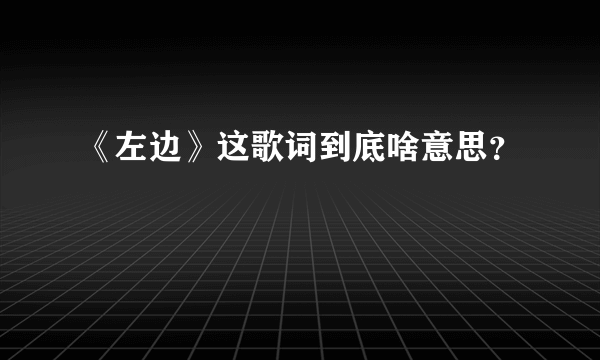 《左边》这歌词到底啥意思？