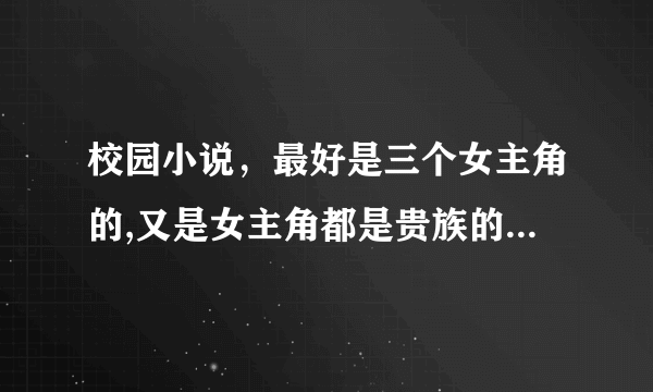 校园小说，最好是三个女主角的,又是女主角都是贵族的,不过别的也行啦？