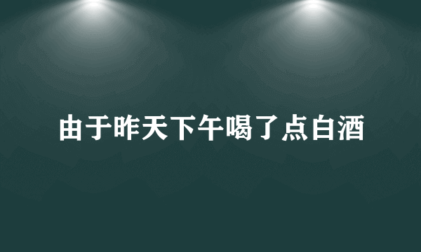 由于昨天下午喝了点白酒