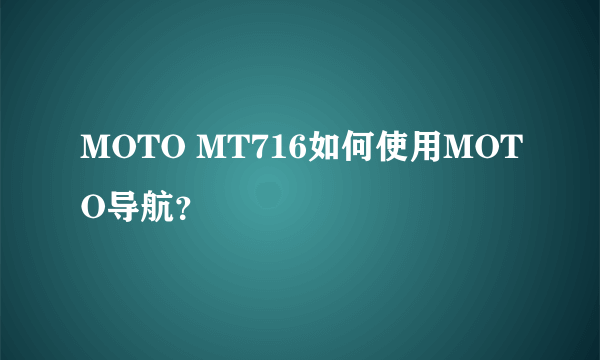 MOTO MT716如何使用MOTO导航？