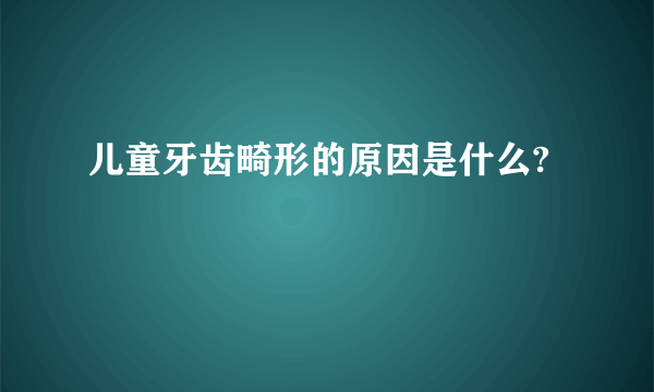 儿童牙齿畸形的原因是什么?