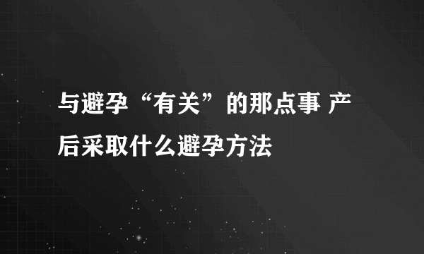 与避孕“有关”的那点事 产后采取什么避孕方法