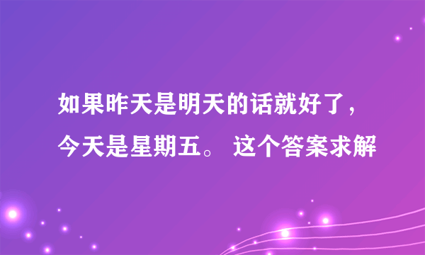 如果昨天是明天的话就好了，今天是星期五。 这个答案求解