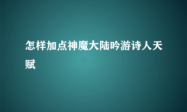 怎样加点神魔大陆吟游诗人天赋