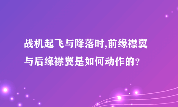 战机起飞与降落时,前缘襟翼与后缘襟翼是如何动作的？