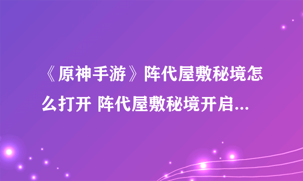 《原神手游》阵代屋敷秘境怎么打开 阵代屋敷秘境开启方法介绍