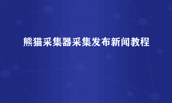 熊猫采集器采集发布新闻教程